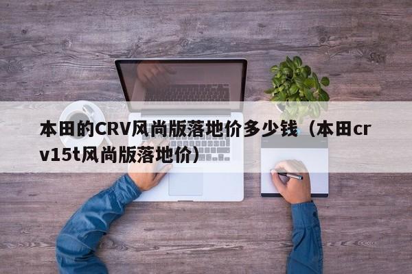 本田的CRV风尚版落地价多少钱（本田crv15t风尚版落地价）