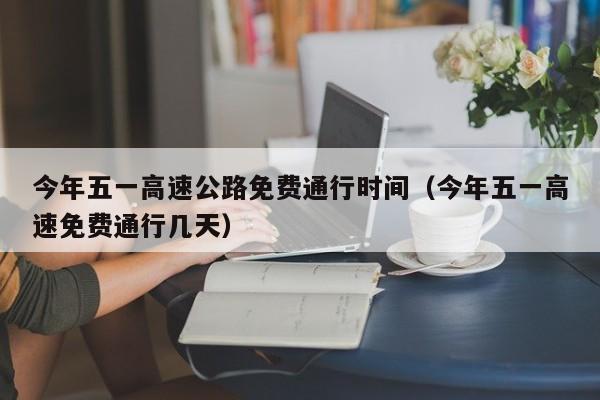 今年五一高速公路免费通行时间（今年五一高速免费通行几天）