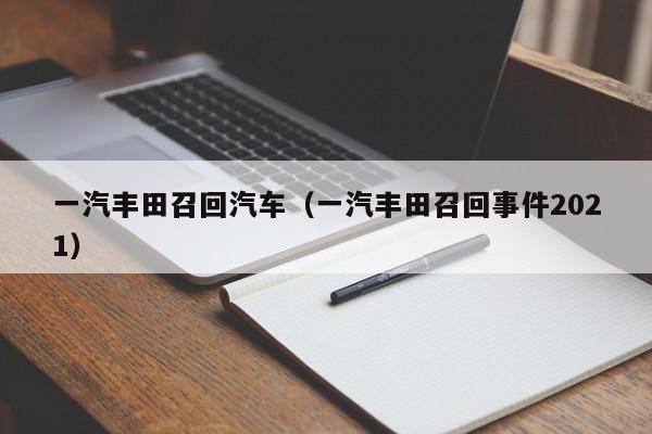 一汽丰田召回汽车（一汽丰田召回事件2021）