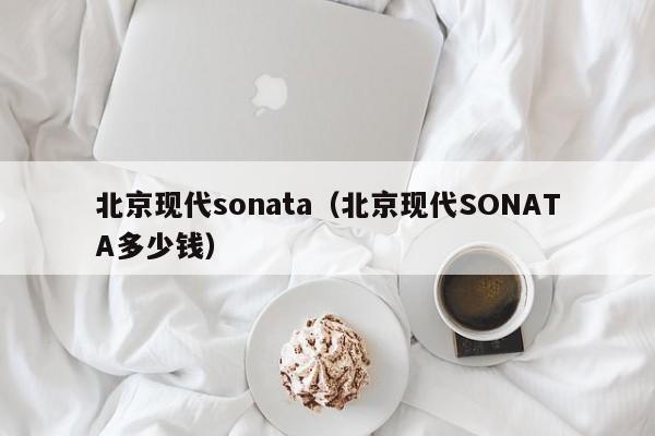 北京现代sonata（北京现代SONATA多少钱）