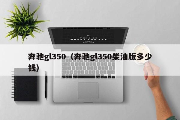 奔驰gl350（奔驰gl350柴油版多少钱）