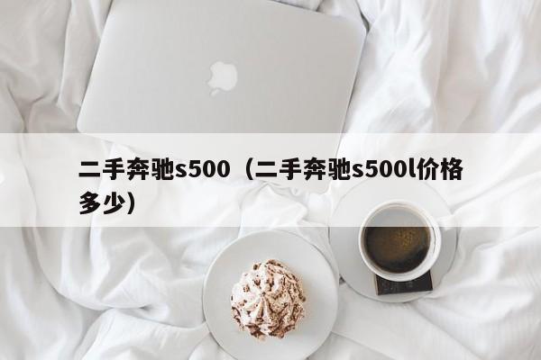 二手奔驰s500（二手奔驰s500l价格多少）