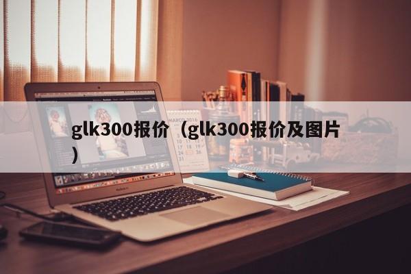 glk300报价（glk300报价及图片）