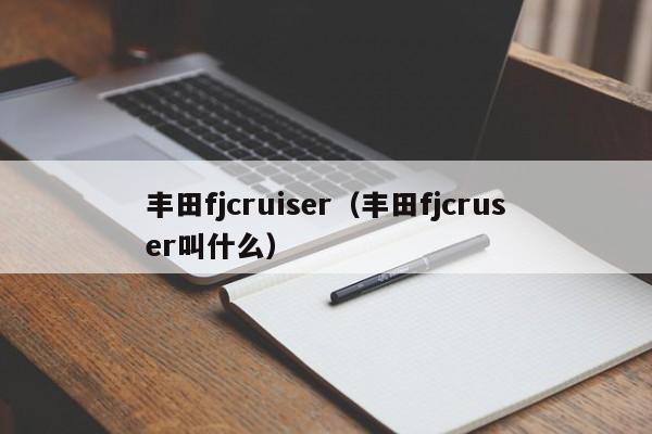 丰田fjcruiser（丰田fjcruser叫什么）