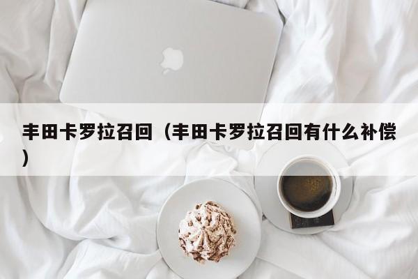 丰田卡罗拉召回（丰田卡罗拉召回有什么补偿）