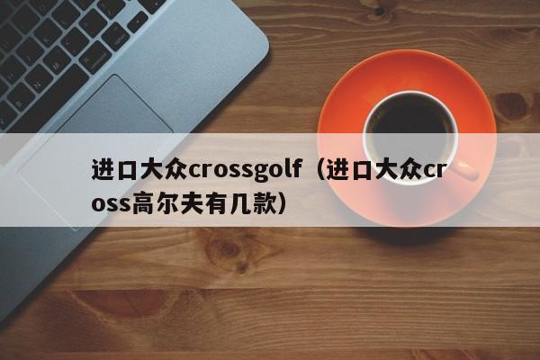 进口大众crossgolf（进口大众cross高尔夫有几款）