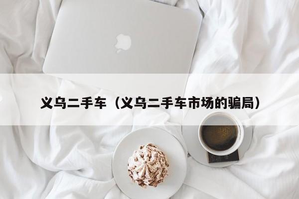 义乌二手车（义乌二手车市场的骗局）