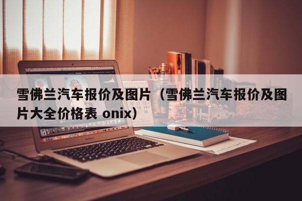 雪佛兰汽车报价及图片（雪佛兰汽车报价及图片大全价格表 onix）