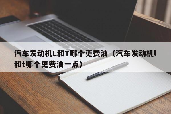 汽车发动机L和T哪个更费油（汽车发动机l和t哪个更费油一点）