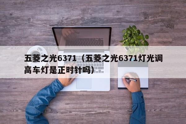 五菱之光6371（五菱之光6371灯光调高车灯是正时针吗）