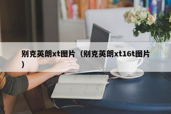 别克英朗xt图片（别克英朗xt16t图片）