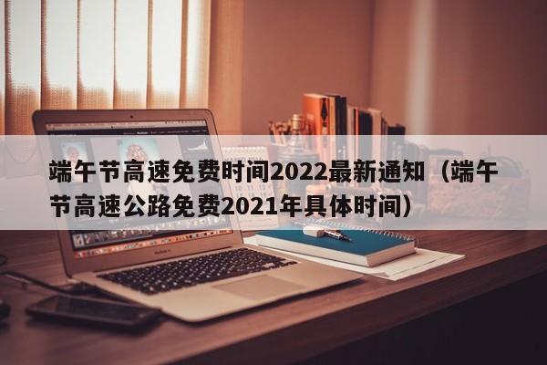 端午节高速免费时间2022最新通知（端午节高速公路免费2021年具体时间）