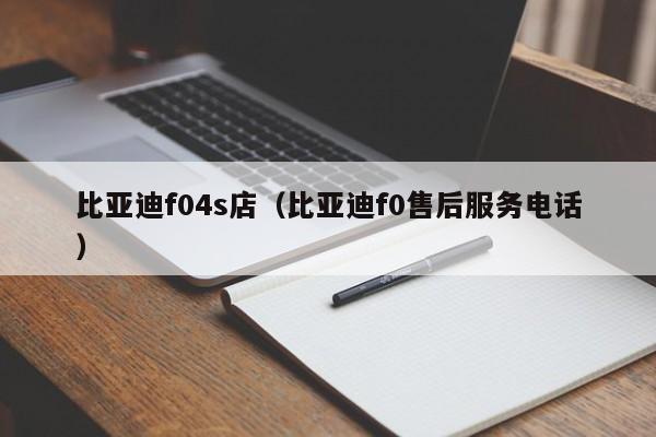 比亚迪f04s店（比亚迪f0售后服务电话）