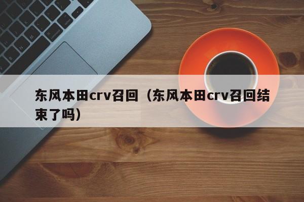 东风本田crv召回（东风本田crv召回结束了吗）
