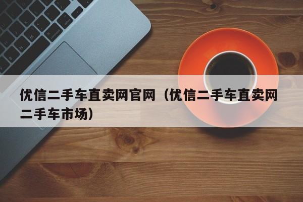 优信二手车直卖网官网（优信二手车直卖网 二手车市场）
