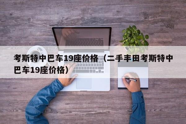 考斯特中巴车19座价格（二手丰田考斯特中巴车19座价格）
