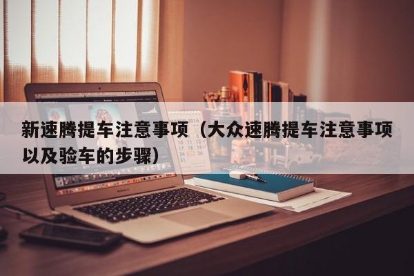 新速腾提车注意事项（大众速腾提车注意事项以及验车的步骤）