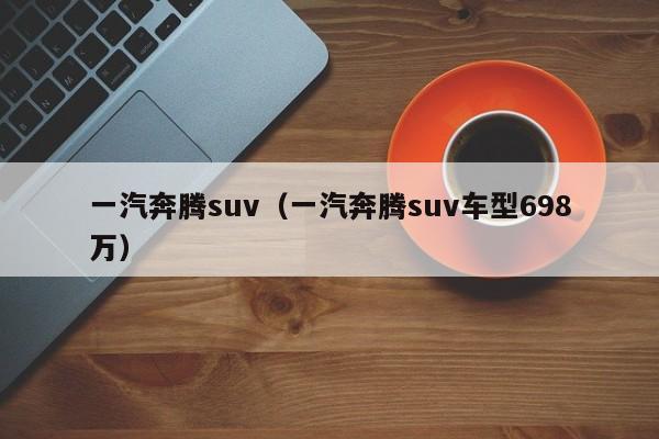 一汽奔腾suv（一汽奔腾suv车型698万）