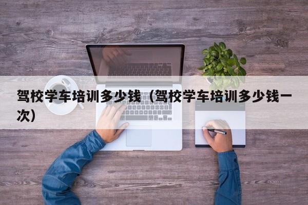 驾校学车培训多少钱（驾校学车培训多少钱一次）