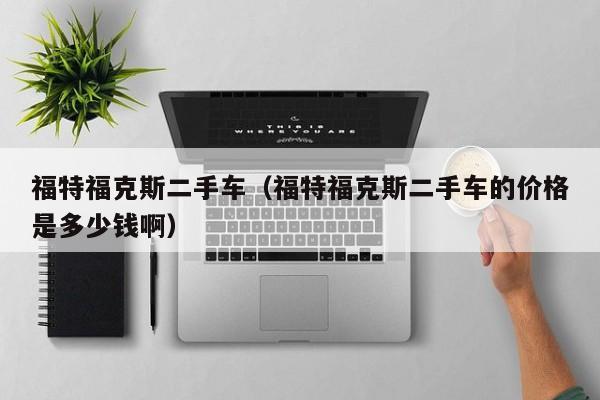福特福克斯二手车（福特福克斯二手车的价格是多少钱啊）