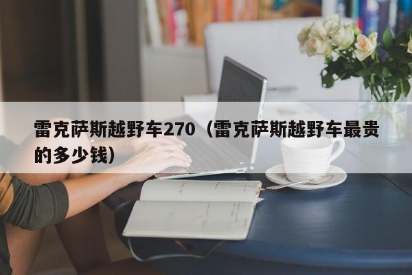 雷克萨斯越野车270（雷克萨斯越野车最贵的多少钱）