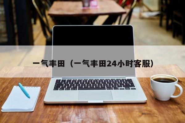 一气丰田（一气丰田24小时客服）