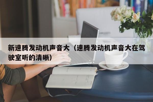 新速腾发动机声音大（速腾发动机声音大在驾驶室听的清晰）