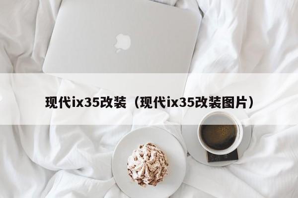 现代ix35改装（现代ix35改装图片）