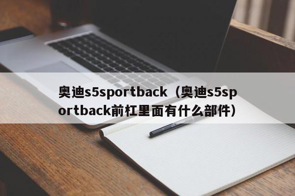 奥迪s5sportback（奥迪s5sportback前杠里面有什么部件）
