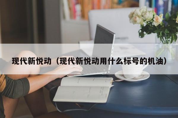 现代新悦动（现代新悦动用什么标号的机油）