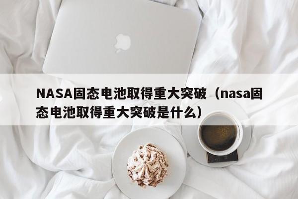 NASA固态电池取得重大突破（nasa固态电池取得重大突破是什么）