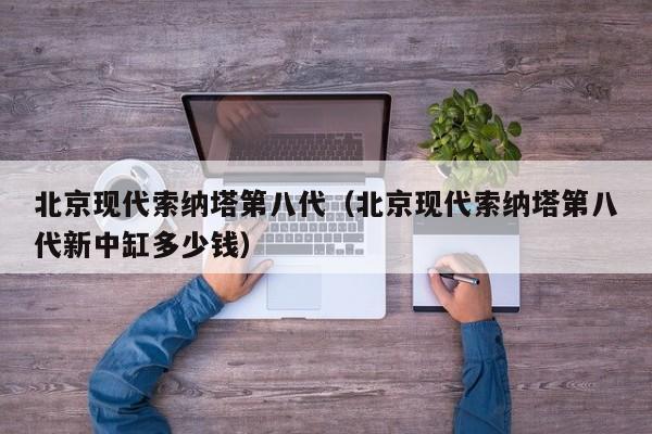 北京现代索纳塔第八代（北京现代索纳塔第八代新中缸多少钱）