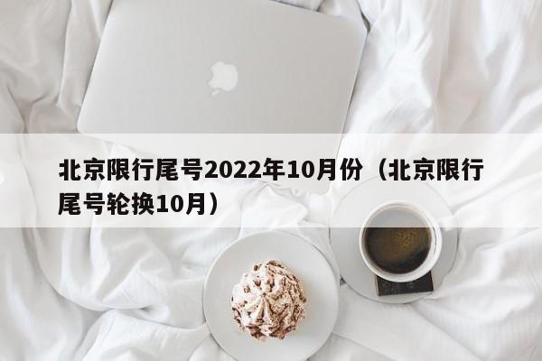 北京限行尾号2022年10月份（北京限行尾号轮换10月）