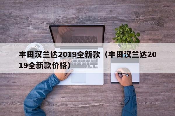 丰田汉兰达2019全新款（丰田汉兰达2019全新款价格）