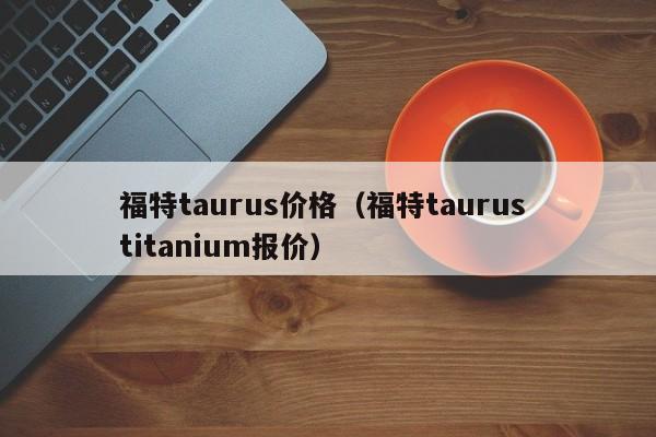 福特taurus价格（福特taurus titanium报价）