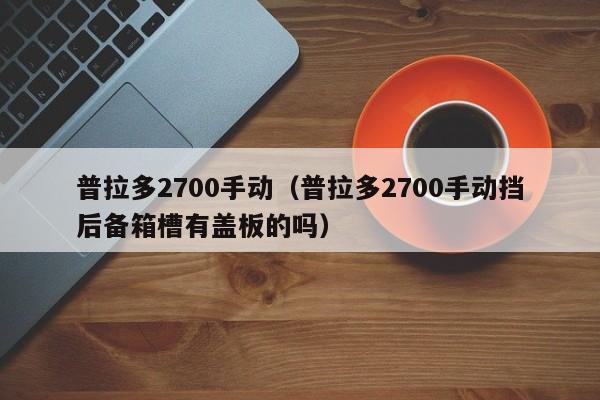 普拉多2700手动（普拉多2700手动挡后备箱槽有盖板的吗）