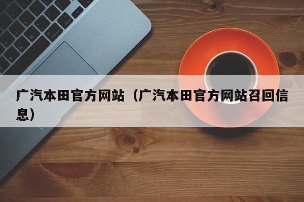 广汽本田官方网站（广汽本田官方网站召回信息）