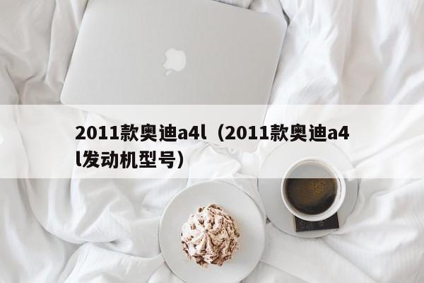 2011款奥迪a4l（2011款奥迪a4l发动机型号）