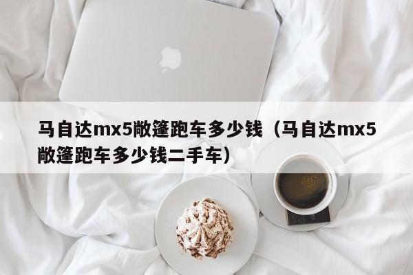 马自达mx5敞篷跑车多少钱（马自达mx5敞篷跑车多少钱二手车）