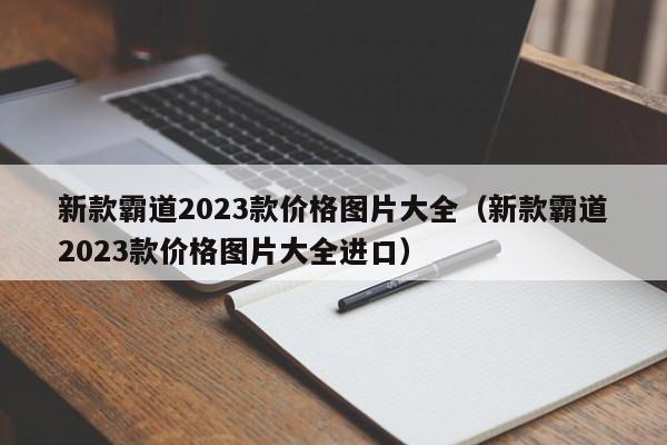 新款霸道2023款价格图片大全（新款霸道2023款价格图片大全进口）