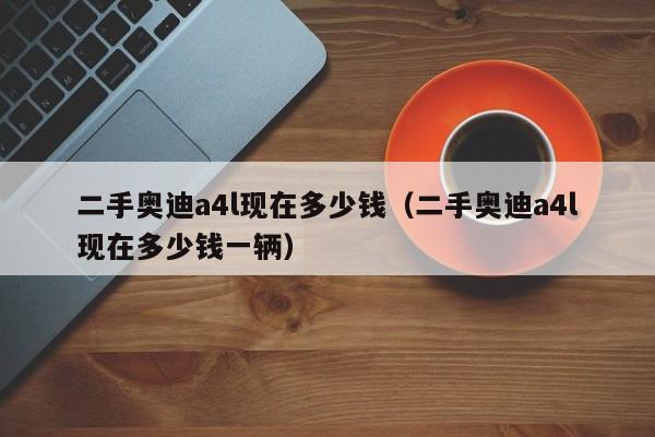 二手奥迪a4l现在多少钱（二手奥迪a4l现在多少钱一辆）