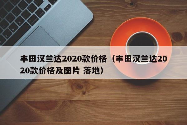 丰田汉兰达2020款价格（丰田汉兰达2020款价格及图片 落地）