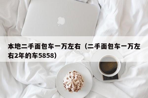 本地二手面包车一万左右（二手面包车一万左右2年的车5858）