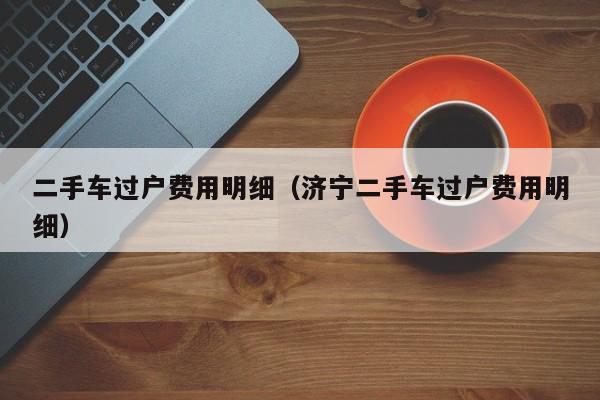 二手车过户费用明细（济宁二手车过户费用明细）