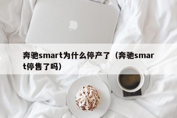 奔驰smart为什么停产了（奔驰smart停售了吗）