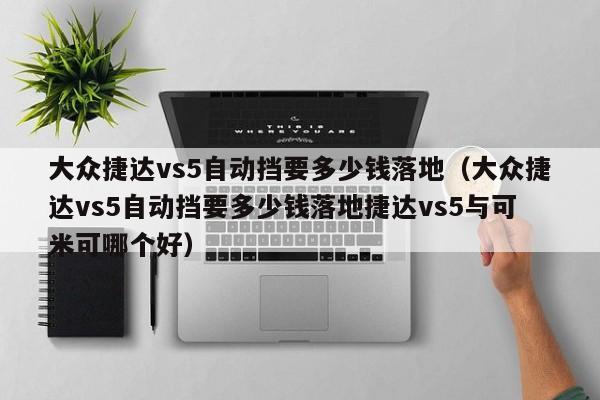 大众捷达vs5自动挡要多少钱落地（大众捷达vs5自动挡要多少钱落地捷达vs5与可米可哪个好）
