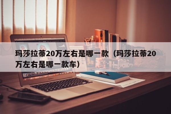玛莎拉蒂20万左右是哪一款（玛莎拉蒂20万左右是哪一款车）