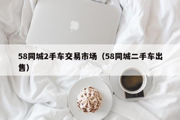 58同城2手车交易市场（58同城二手车出售）