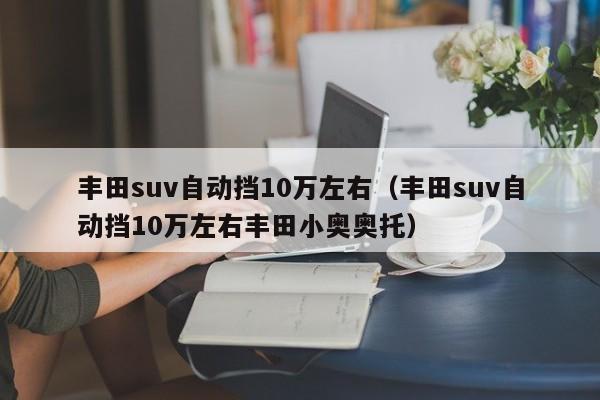 丰田suv自动挡10万左右（丰田suv自动挡10万左右丰田小奥奥托）