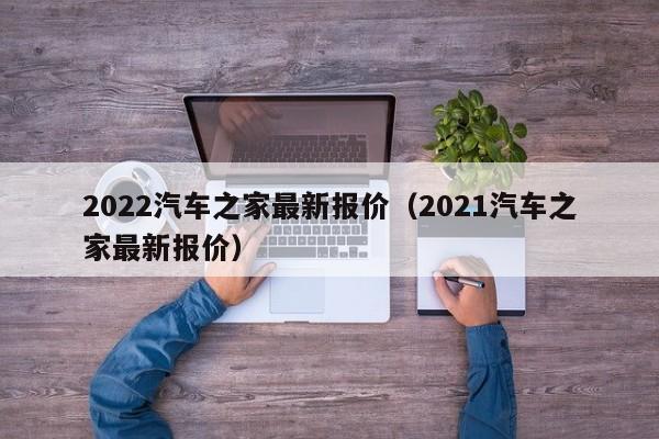 2022汽车之家最新报价（2021汽车之家最新报价）
